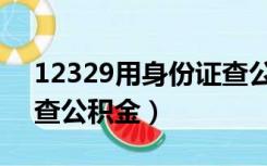 12329用身份证查公积金（12329用身份证查公积金）