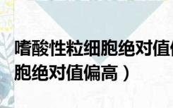 嗜酸性粒细胞绝对值偏高的意思（嗜酸性粒细胞绝对值偏高）