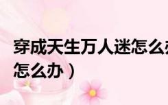 穿成天生万人迷怎么办结局（穿成天生万人迷怎么办）