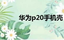 华为p20手机壳（华为p20手机）