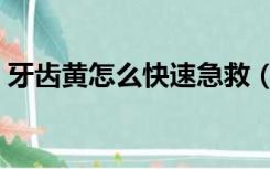 牙齿黄怎么快速急救（牙齿黄怎么快速变白）