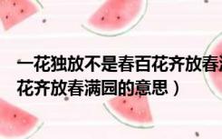 一花独放不是春百花齐放春满园的意思（一花独放不是春百花齐放春满园的意思）