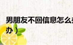 男朋友不回信息怎么办（男朋友不回信息怎么办）