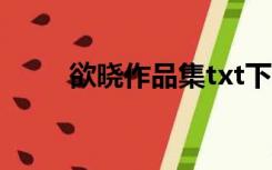 欲晓作品集txt下载（欲晓作品集）