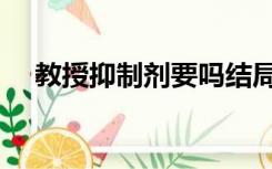 教授抑制剂要吗结局（教授抑制剂要吗）