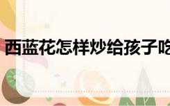 西蓝花怎样炒给孩子吃（西蓝花怎样做好吃）