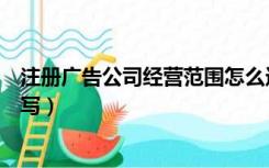 注册广告公司经营范围怎么选（注册广告公司经营范围怎么写）