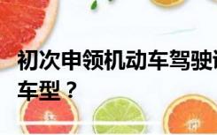初次申领机动车驾驶证可以报考以下哪种准驾车型？