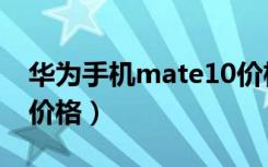 华为手机mate10价格表（华为手机mate10价格）