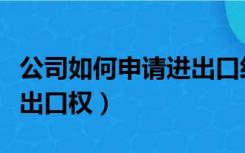 公司如何申请进出口经营权（公司如何申请进出口权）