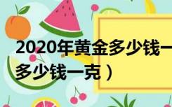 2020年黄金多少钱一克价格表（2020年黄金多少钱一克）