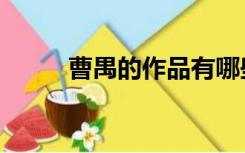 曹禺的作品有哪些（曹禺的作品）