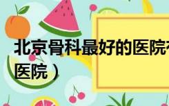 北京骨科最好的医院有哪些（北京骨科最好的医院）