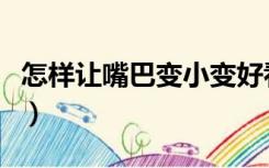 怎样让嘴巴变小变好看视频（怎样让嘴巴变小）