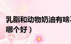乳脂和动物奶油有啥不一样（乳脂和动物奶油哪个好）
