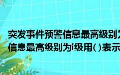 突发事件预警信息最高级别为i级用什么表示（突发事件预警信息最高级别为i级用( )表示）