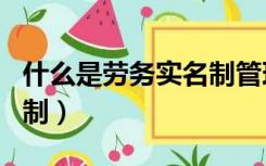 什么是劳务实名制管理内容（什么是劳务实名制）