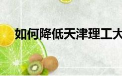 如何降低天津理工大学联合培养的学费？