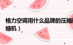 格力空调用什么品牌的压缩机好（格力空调用什么品牌的压缩机）