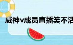 威神v成员直播笑不活了（威神v成员身高）