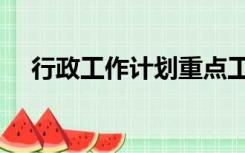 行政工作计划重点工作（行政工作计划）