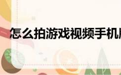 怎么拍游戏视频手机版（怎么拍游戏视频）