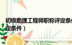 初级助理工程师职称评定条件时间（初级助理工程师职称评定条件）