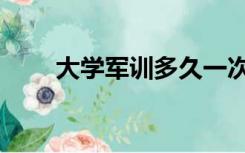 大学军训多久一次（大学军训多久）
