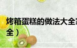 烤箱蛋糕的做法大全家常（烤箱蛋糕的做法大全）