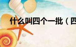 什么叫四个一批（四个一批指的是什么）