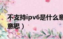不支持ipv6是什么意思（不支持ipv6是什么意思）