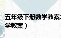 五年级下册数学教案北师大版（五年级下册数学教案）