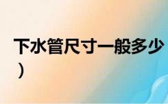 下水管尺寸一般多少（下水管尺寸一般是多少）