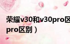 荣耀v30和v30pro区别视频（荣耀v30和v30pro区别）