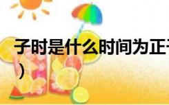 子时是什么时间为正子时呢（子时是什么时间）