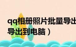 qq相册照片批量导出电脑（qq相册照片批量导出到电脑）