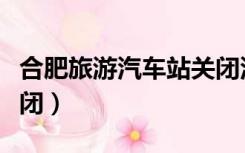合肥旅游汽车站关闭没有（合肥旅游汽车站关闭）