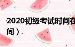 2020初级考试时间在几号（2020初级考试时间）