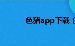 色猪app下载（色猪app下载）