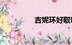 吉妮环好取吗（吉妮环）