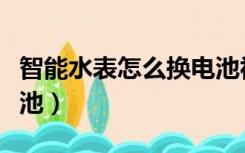 智能水表怎么换电池视频（智能水表怎么换电池）