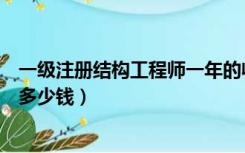 一级注册结构工程师一年的收入（一级注册结构工程师一年多少钱）