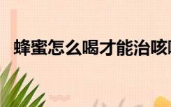 蜂蜜怎么喝才能治咳嗽（蜂蜜怎么喝最好）