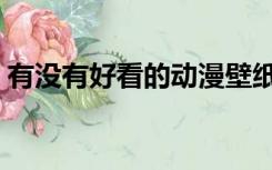 有没有好看的动漫壁纸（有没有好看的动漫）