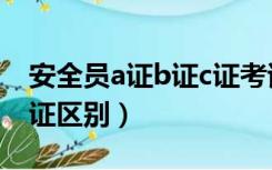 安全员a证b证c证考试内容（安全员a证b证c证区别）