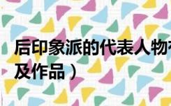 后印象派的代表人物有（后印象派的代表人物及作品）