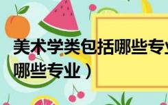 美术学类包括哪些专业及就业（美术学类包括哪些专业）