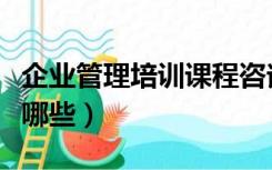 企业管理培训课程咨询（企业管理培训课程有哪些）