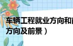 车辆工程就业方向和前景如何（车辆工程就业方向及前景）