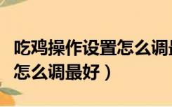吃鸡操作设置怎么调最好苹果（吃鸡操作设置怎么调最好）